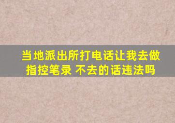 当地派出所打电话让我去做指控笔录 不去的话违法吗